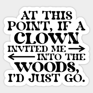 At This Point, If A Clown Invited Me Into The Woods, I'd Just Go. Sticker